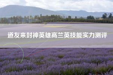 道友来封神英雄高兰英技能实力测评