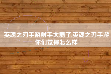 英魂之刃手游射手太弱了,英魂之刃手游你们觉得怎么样