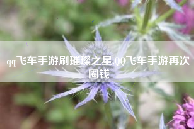 qq飞车手游刷璀璨之星,QQ飞车手游再次圈钱