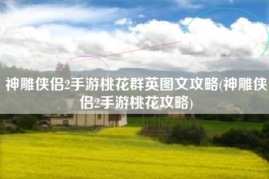 神雕侠侣2手游桃花群英图文攻略(神雕侠侣2手游桃花攻略)