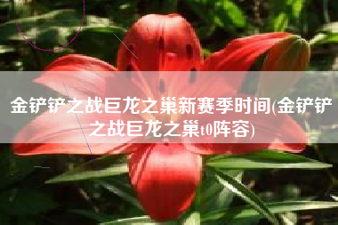 金铲铲之战巨龙之巢新赛季时间(金铲铲之战巨龙之巢t0阵容)