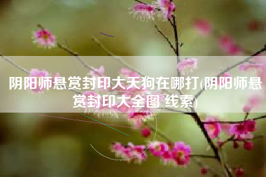 阴阳师悬赏封印大天狗在哪打(阴阳师悬赏封印大全图 线索)
