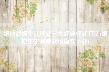 绝地战场生计模式三大经典模式打法(绝地求生刺激战场模式下载)