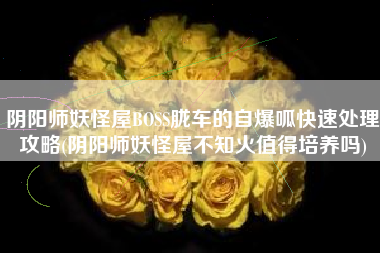 阴阳师妖怪屋BOSS胧车的自爆呱快速处理攻略(阴阳师妖怪屋不知火值得培养吗)