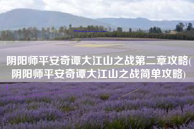 阴阳师平安奇谭大江山之战第二章攻略(阴阳师平安奇谭大江山之战简单攻略)