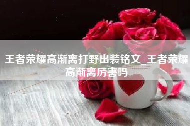 王者荣耀高渐离打野出装铭文_王者荣耀高渐离厉害吗