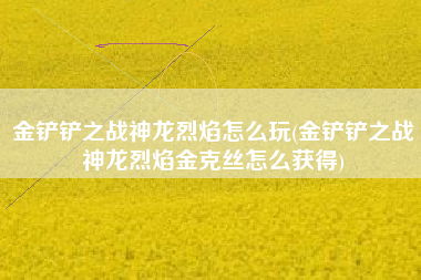 金铲铲之战神龙烈焰怎么玩(金铲铲之战神龙烈焰金克丝怎么获得)