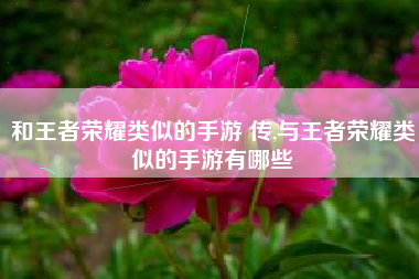 和王者荣耀类似的手游 传,与王者荣耀类似的手游有哪些