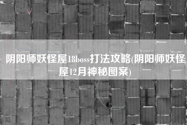 阴阳师妖怪屋18boss打法攻略(阴阳师妖怪屋12月神秘图案)