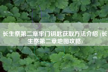 长生祭第二章牢门钥匙获取方法介绍 (长生祭第二章地图攻略)