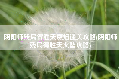 阴阳师残局得胜天魔焰通关攻略(阴阳师残局得胜天火坠攻略)