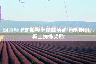 阴阳师正式服极土蜘蛛活动上线(阴阳师极土蜘蛛奖励)