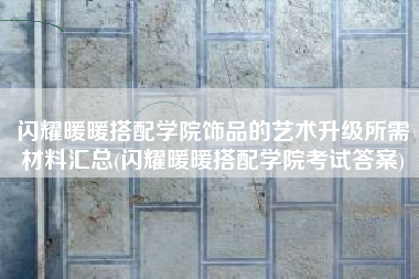 闪耀暖暖搭配学院饰品的艺术升级所需材料汇总(闪耀暖暖搭配学院考试答案)