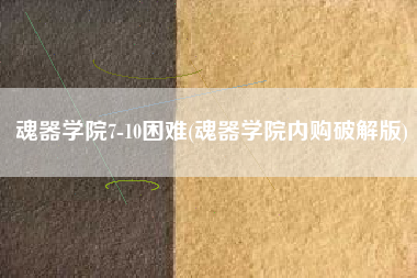 魂器学院7-10困难(魂器学院内购破解版)