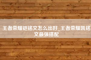 王者荣耀铠铭文怎么出好_王者荣耀凯铭文最强搭配