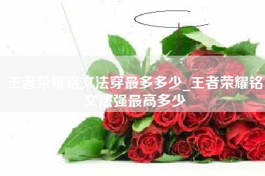 王者荣耀铭文法穿最多多少_王者荣耀铭文法强最高多少
