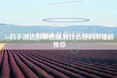 ?e的手游迅游加速器,有什么好的加速器推荐