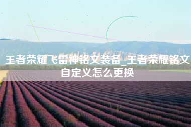 王者荣耀飞雷神铭文装备_王者荣耀铭文自定义怎么更换