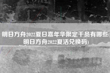 明日方舟2022夏日嘉年华限定干员有哪些(明日方舟2022夏活兑换码)