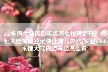 dnf永恒大陆探险等级怎么快速提升？永恒大陆探险登记快速提升攻略[多图](dnf永恒大陆探险等级怎么看)