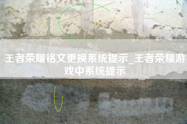 王者荣耀铭文更换系统提示_王者荣耀游戏中系统提示