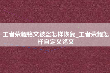 王者荣耀铭文被盗怎样恢复_王者荣耀怎样自定义铭文