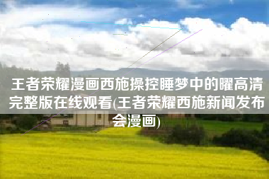 王者荣耀漫画西施操控睡梦中的曜高清完整版在线观看(王者荣耀西施新闻发布会漫画)