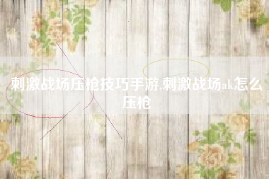 刺激战场压枪技巧手游,刺激战场ak怎么压枪