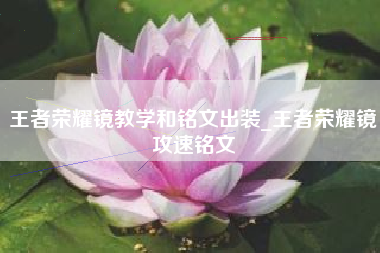 王者荣耀镜教学和铭文出装_王者荣耀镜攻速铭文