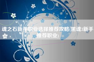 魂之石新手职业选择推荐攻略(黑魂3新手推荐职业)