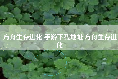 方舟生存进化 手游下载地址,方舟生存进化