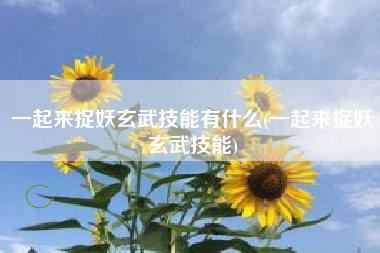 一起来捉妖玄武技能有什么(一起来捉妖玄武技能)