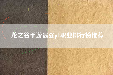 龙之谷手游最强pk职业排行榜推荐