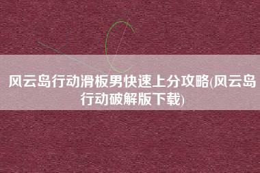 风云岛行动滑板男快速上分攻略(风云岛行动破解版下载)