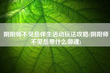 阴阳师不见岳伴生活动玩法攻略(阴阳师不见岳带什么御魂)