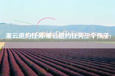 重云邀约任务(重云邀约任务三个孩子)