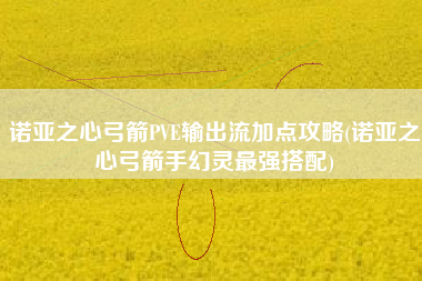 诺亚之心弓箭PVE输出流加点攻略(诺亚之心弓箭手幻灵最强搭配)
