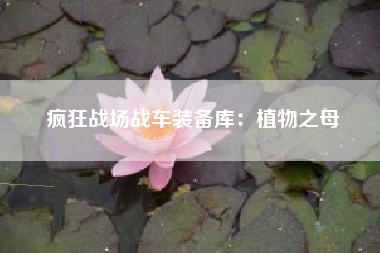疯狂战场战车装备库：植物之母