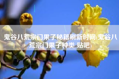 鬼谷八荒宗门果子秘籍刷新时间(鬼谷八荒宗门果子种类 贴吧)