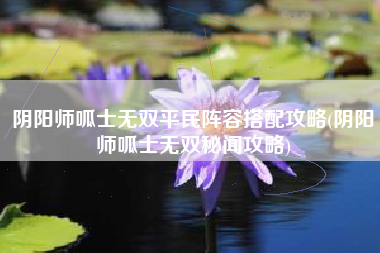 阴阳师呱士无双平民阵容搭配攻略(阴阳师呱士无双秘闻攻略)