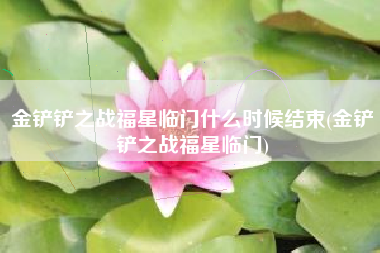金铲铲之战福星临门什么时候结束(金铲铲之战福星临门)