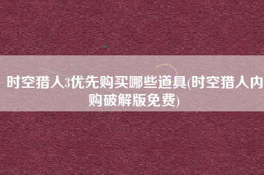 时空猎人3优先购买哪些道具(时空猎人内购破解版免费)