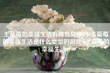 王蓝莓的幸福生活有哪些兑换码(王蓝莓的幸福生活是什么类型的游戏)(王蓝莓的幸福生活2)