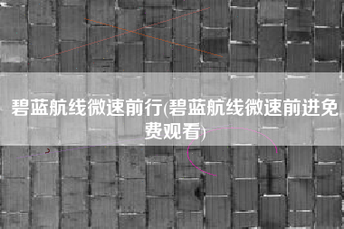 碧蓝航线微速前行(碧蓝航线微速前进免费观看)