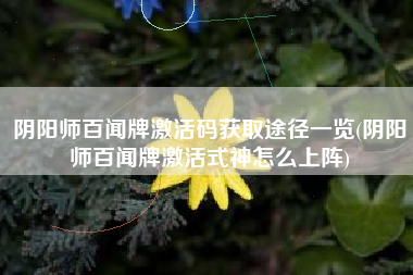 阴阳师百闻牌激活码获取途径一览(阴阳师百闻牌激活式神怎么上阵)