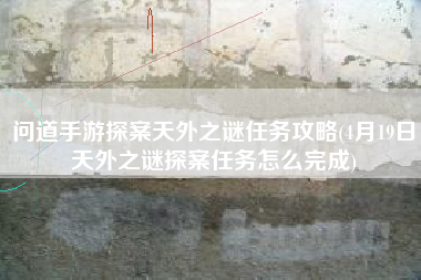 问道手游探案天外之谜任务攻略(4月19日天外之谜探案任务怎么完成)