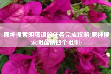 原神搜索明蕴镇的任务完成攻略(原神搜索明蕴镇四个祖训)