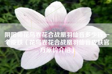 阴阳师花鸟卷花合战凰羽仙音多少钱一个皮肤（花鸟卷花合战凰羽仙音皮肤官方原价介绍）