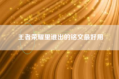 王者荣耀里谁出的铭文最好用