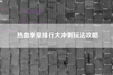 热血拳皇排行大冲刺玩法攻略